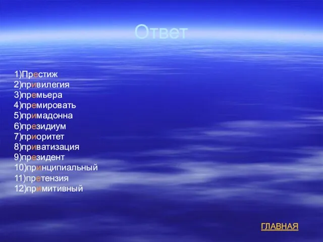 Ответ 1)Престиж 2)привилегия 3)премьера 4)премировать 5)примадонна 6)президиум 7)приоритет 8)приватизация 9)президент 10)принципиальный 11)претензия 12)примитивный ГЛАВНАЯ