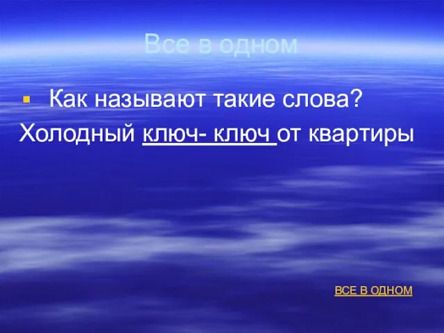 Все в одном Как называют такие слова? Холодный ключ- ключ от квартиры ВСЕ В ОДНОМ