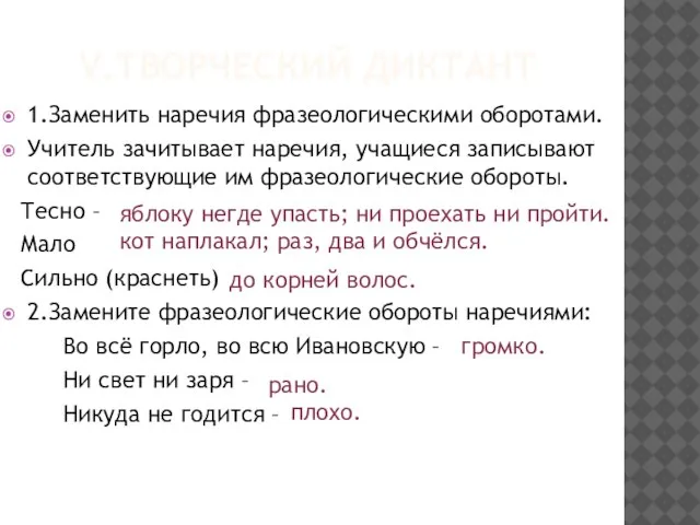 V.Творческий диктант 1.Заменить наречия фразеологическими оборотами. Учитель зачитывает наречия, учащиеся записывают соответствующие