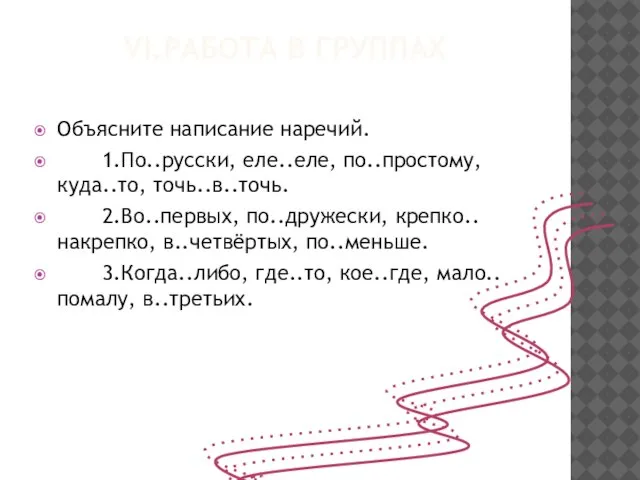 VI.Работа в группах Объясните написание наречий. 1.По..русски, еле..еле, по..простому, куда..то, точь..в..точь. 2.Во..первых,