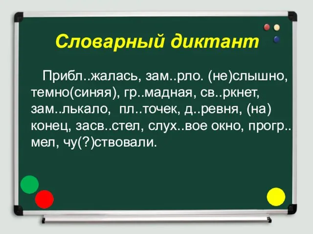 Словарный диктант Прибл..жалась, зам..рло. (не)слышно, темно(синяя), гр..мадная, св..ркнет, зам..лькало, пл..точек, д..ревня, (на)конец,