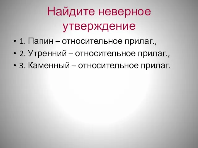 Найдите неверное утверждение 1. Папин – относительное прилаг., 2. Утренний – относительное