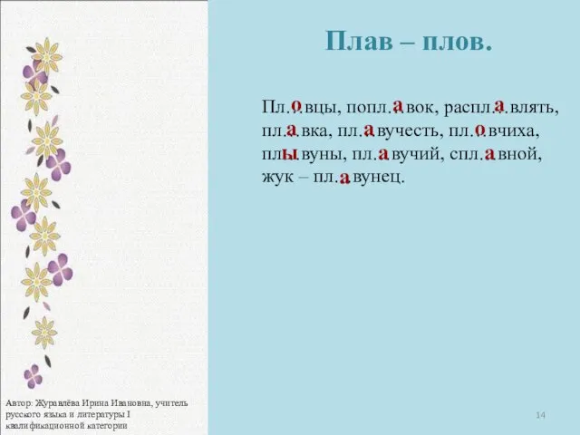 Пл…вцы, попл…вок, распл…влять, пл…вка, пл…вучесть, пл…вчиха, пл…вуны, пл…вучий, спл…вной, жук – пл…вунец.