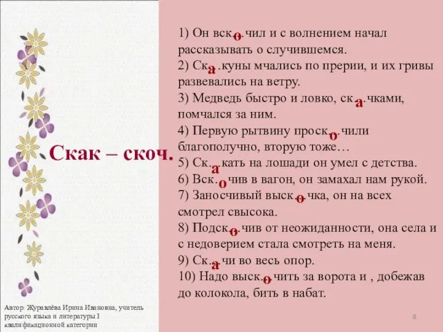 1) Он вск…чил и с волнением начал рассказывать о случившемся. 2) Ск…куны