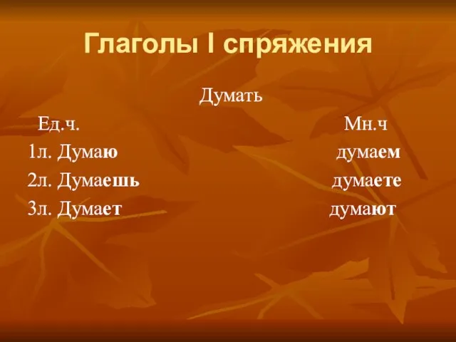 Глаголы I спряжения Думать Ед.ч. Мн.ч 1л. Думаю думаем 2л. Думаешь думаете 3л. Думает думают