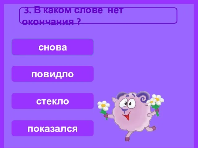 3. В каком слове нет окончания ? снова показался стекло повидло