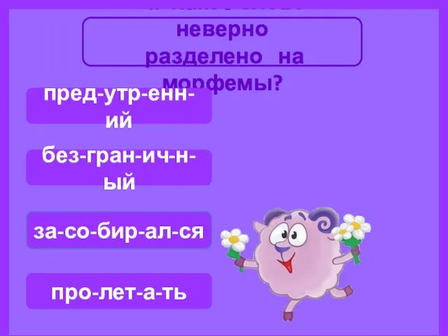 4. Какое слово неверно разделено на морфемы? за-со-бир-ал-ся про-лет-а-ть пред-утр-енн-ий без-гран-ич-н-ый