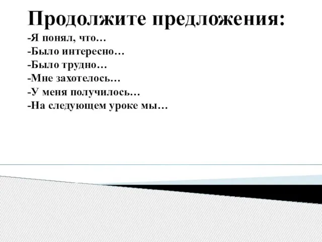 Продолжите предложения: -Я понял, что… -Было интересно… -Было трудно… -Мне захотелось… -У