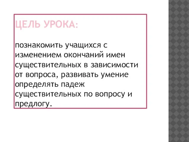 Цель урока: познакомить учащихся с изменением окончаний имен существительных в зависимости от