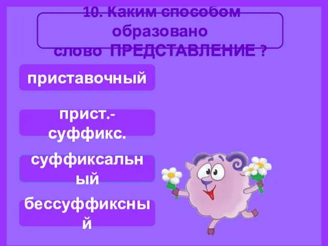 10. Каким способом образовано слово ПРЕДСТАВЛЕНИЕ ? суффиксальный бессуффиксный приставочный прист.-суффикс.