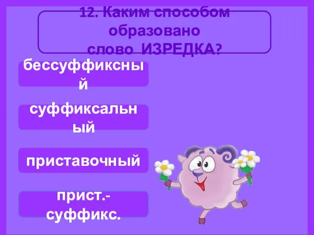 12. Каким способом образовано слово ИЗРЕДКА? прист.-суффикс. суффиксальный бессуффиксный приставочный