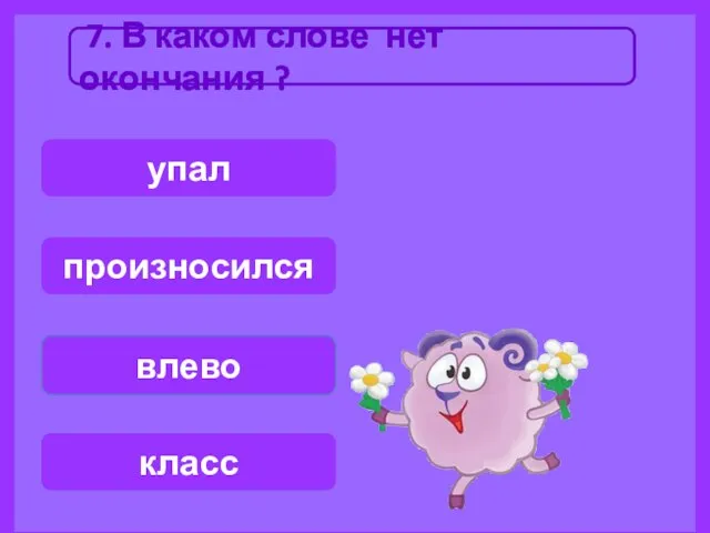 7. В каком слове нет окончания ? влево класс упал произносился