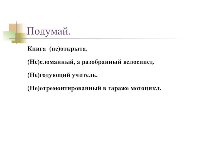 Подумай. Книга (не)открыта. (Не)сломанный, а разобранный велосипед. (Не)годующий учитель. (Не)отремонтированный в гараже мотоцикл.