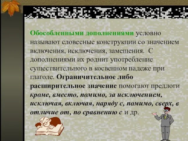 Обособленными дополнениями условно называют словесные конструкции со значением включения, исключения, замещения. С