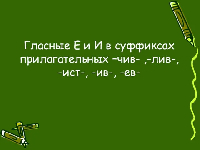 Гласные Е и И в суффиксах прилагательных –чив- ,-лив-, -ист-, -ив-, -ев-