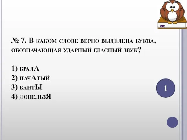 № 7. В каком слове верно выделена буква, обозначающая ударный гласный звук?