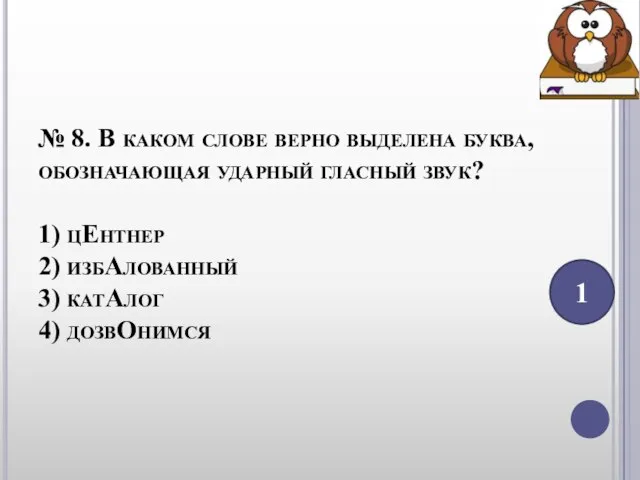 № 8. В каком слове верно выделена буква, обозначающая ударный гласный звук?