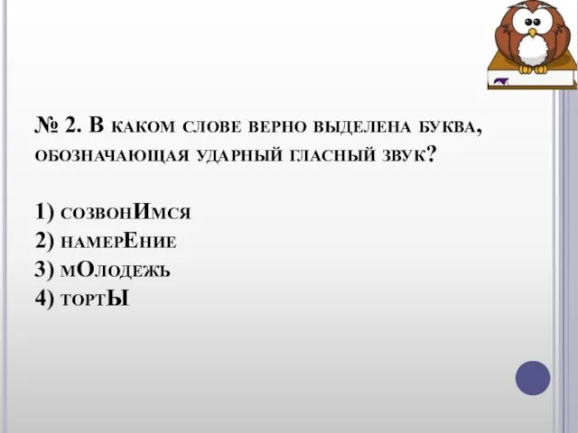 № 2. В каком слове верно выделена буква, обозначающая ударный гласный звук?