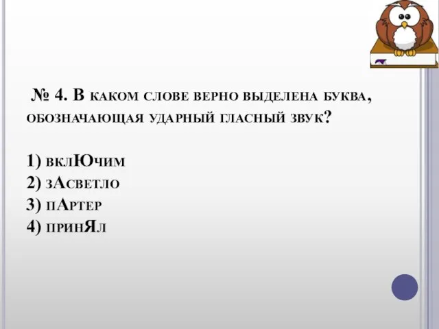 № 4. В каком слове верно выделена буква, обозначающая ударный гласный звук?