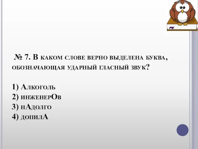 № 7. В каком слове верно выделена буква, обозначающая ударный гласный звук?