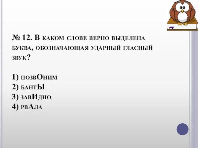 № 12. В каком слове верно выделена буква, обозначающая ударный гласный звук?