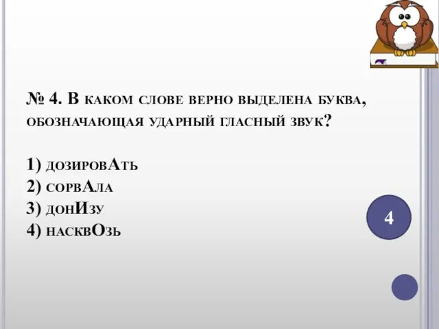 № 4. В каком слове верно выделена буква, обозначающая ударный гласный звук?