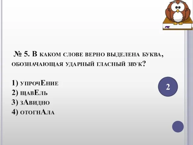 № 5. В каком слове верно выделена буква, обозначающая ударный гласный звук?