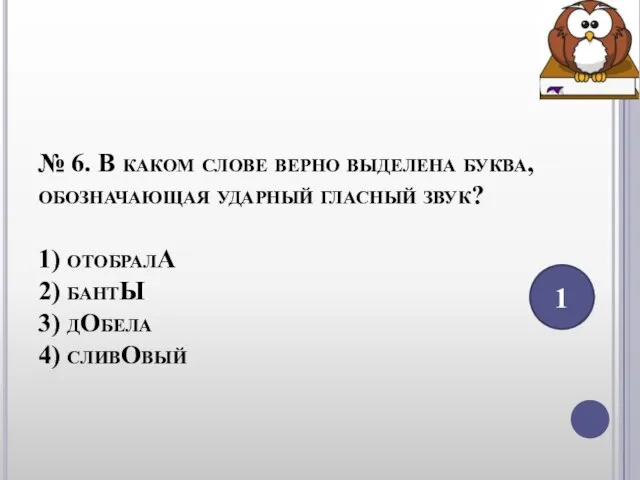 № 6. В каком слове верно выделена буква, обозначающая ударный гласный звук?