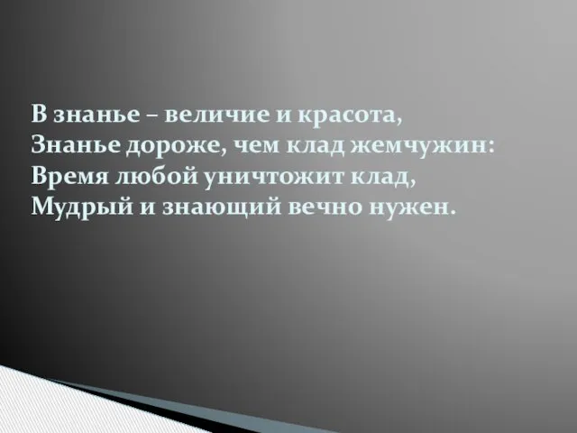 В знанье – величие и красота, Знанье дороже, чем клад жемчужин: Время