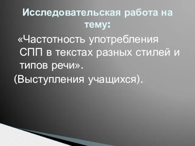 Исследовательская работа на тему: «Частотность употребления СПП в текстах разных стилей и типов речи». (Выступления учащихся).