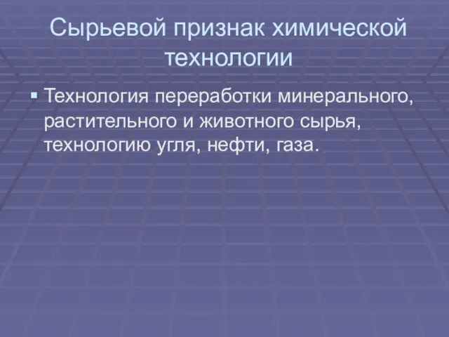 Сырьевой признак химической технологии Технология переработки минерального, растительного и животного сырья, технологию угля, нефти, газа.