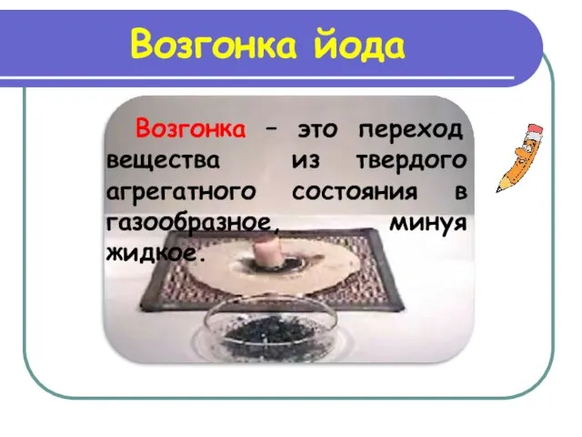 Возгонка йода Возгонка – это переход вещества из твердого агрегатного состояния в газообразное, минуя жидкое.