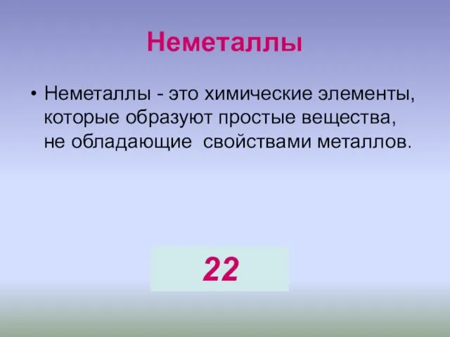 Неметаллы Неметаллы - это химические элементы, которые образуют простые вещества, не обладающие свойствами металлов. 22