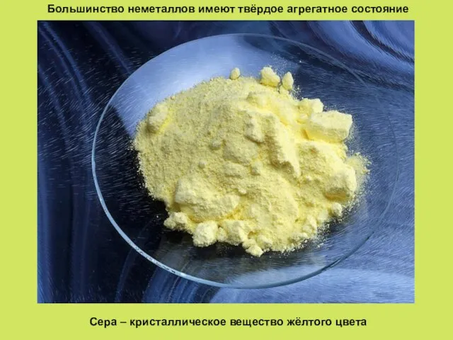 Большинство неметаллов имеют твёрдое агрегатное состояние Сера – кристаллическое вещество жёлтого цвета