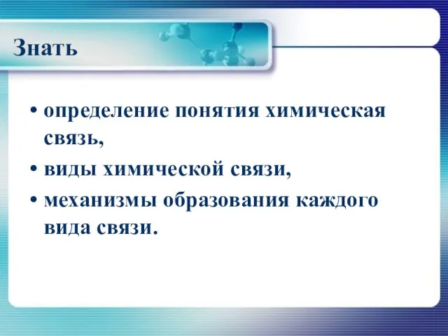 Знать определение понятия химическая связь, виды химической связи, механизмы образования каждого вида связи.