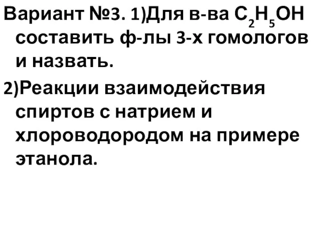 Вариант №3. 1)Для в-ва С2Н5ОН составить ф-лы 3-х гомологов и назвать. 2)Реакции