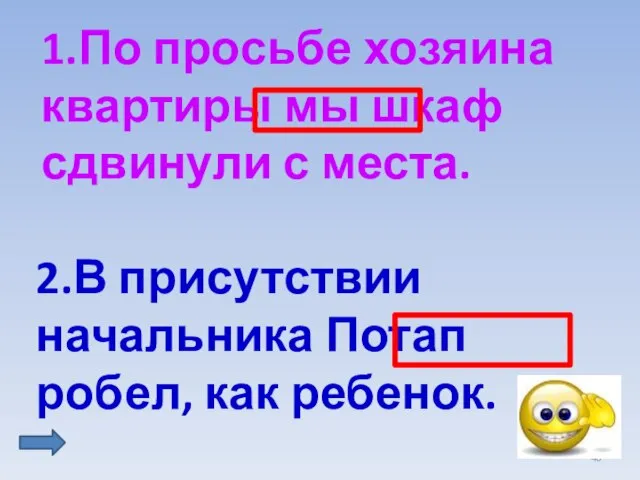 1.По просьбе хозяина квартиры мы шкаф сдвинули с места. 2.В присутствии начальника Потап робел, как ребенок.