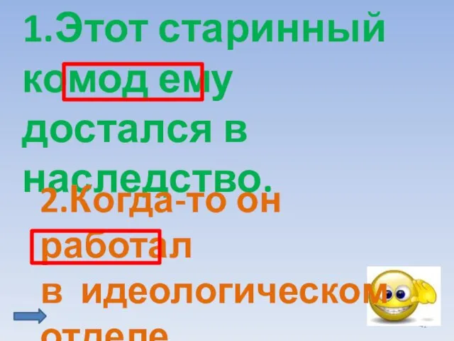 1.Этот старинный комод ему достался в наследство. 2.Когда-то он работал в идеологическом отделе.