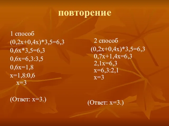 повторение 1 способ (0,2х+0,4х)*3,5=6,3 0,6х*3,5=6,3 0,6х=6,3:3,5 0,6х=1,8 х=1,8:0,6 х=3 (Ответ: х=3.) 2