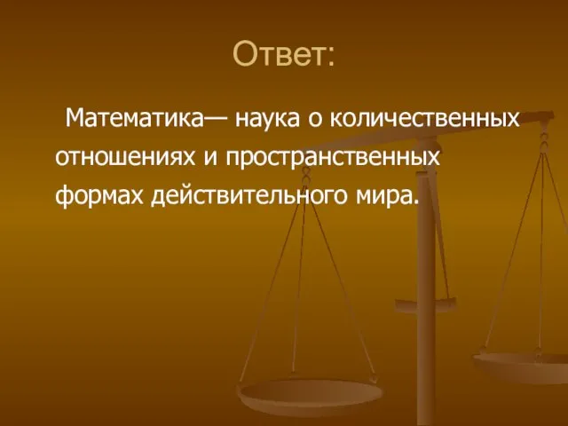 Ответ: Математика— наука о количественных отношениях и пространственных формах действительного мира.