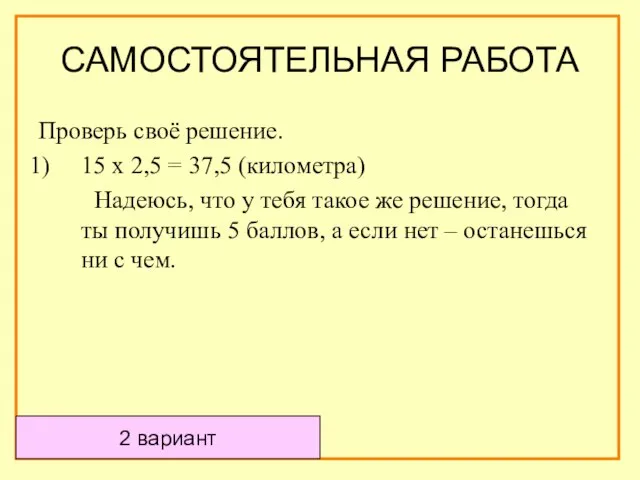 2 вариант Проверь своё решение. 15 х 2,5 = 37,5 (километра) Надеюсь,