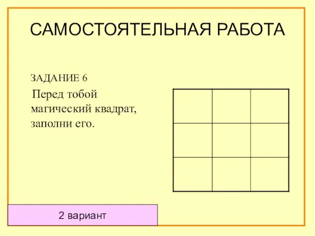 ЗАДАНИЕ 6 Перед тобой магический квадрат, заполни его. 2 вариант САМОСТОЯТЕЛЬНАЯ РАБОТА