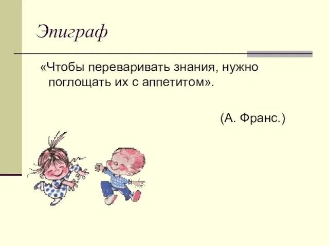 Эпиграф «Чтобы переваривать знания, нужно поглощать их с аппетитом». (А. Франс.)