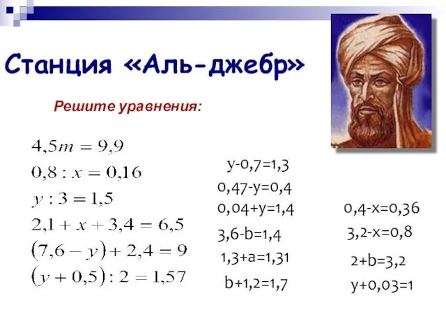 Станция «Аль-джебр» Решите уравнения: у-0,7=1,3 0,47-y=0,4 0,04+у=1,4 3,6-b=1,4 1,3+а=1,31 b+1,2=1,7 0,4-х=0,36 3,2-х=0,8 2+b=3,2 у+0,03=1