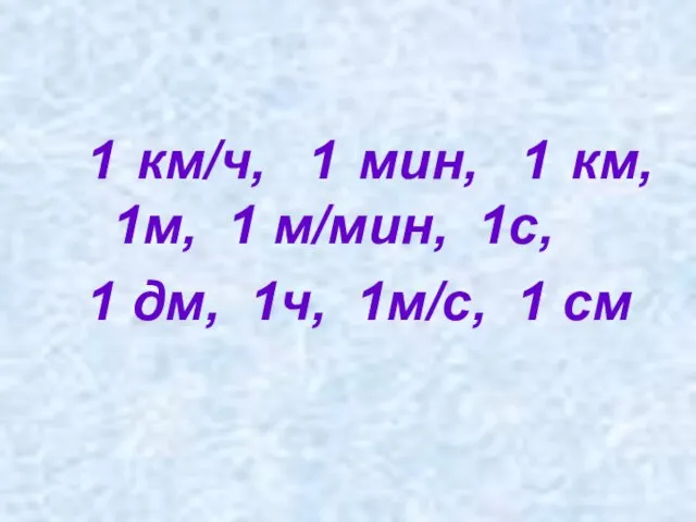 1 км/ч, 1 мин, 1 км, 1м, 1 м/мин, 1с, 1 дм, 1ч, 1м/с, 1 см