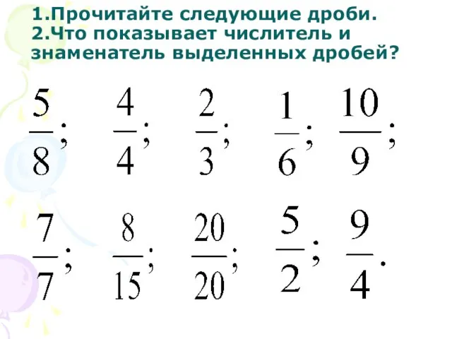 1.Прочитайте следующие дроби. 2.Что показывает числитель и знаменатель выделенных дробей?