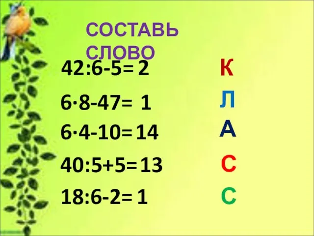 СОСТАВЬ СЛОВО 42:6-5= 6∙8-47= 6∙4-10= 40:5+5= 18:6-2= 2 К 1 Л 14