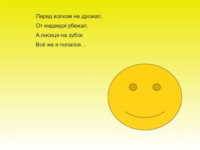 Перед волком не дрожал, От медведя убежал, А лисице на зубок Всё же я попался…