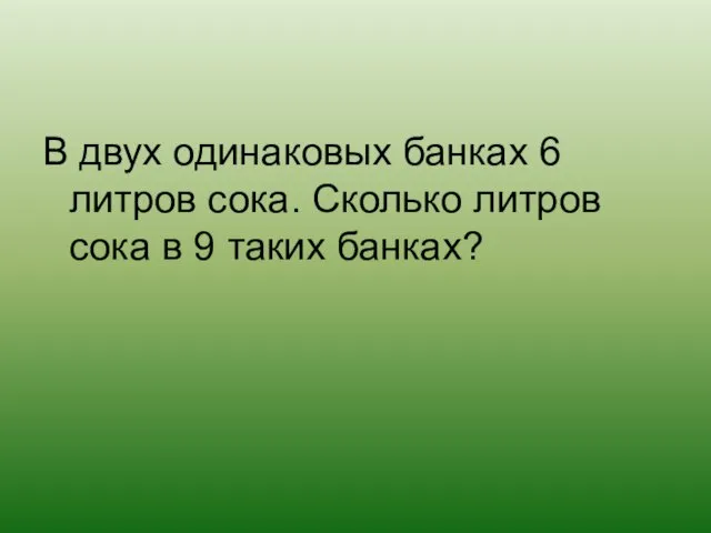 В двух одинаковых банках 6 литров сока. Сколько литров сока в 9 таких банках?