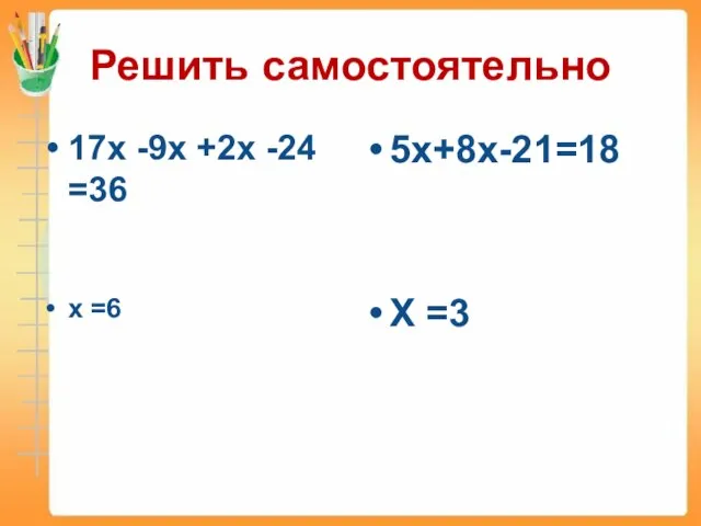 Решить самостоятельно 17х -9х +2х -24 =36 х =6 5х+8х-21=18 Х =3